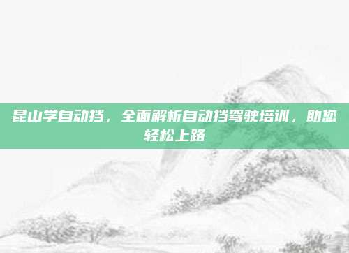 昆山学自动挡，全面解析自动挡驾驶培训，助您轻松上路