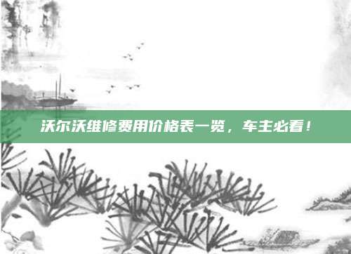 沃尔沃维修费用价格表一览，车主必看！