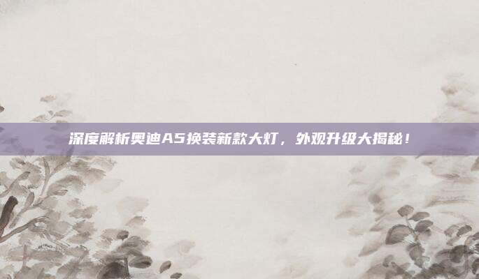 深度解析奥迪A5换装新款大灯,外观升级大揭秘!