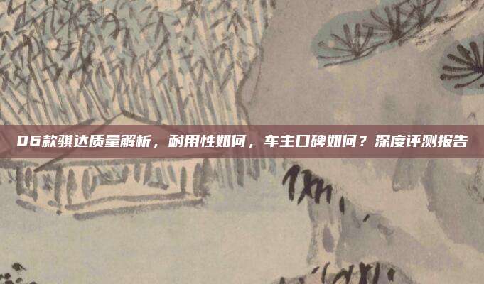 06款骐达质量解析，耐用性如何，车主口碑如何？深度评测报告