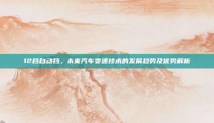 12档自动挡,未来汽车变速技术的发展趋势及优势解析