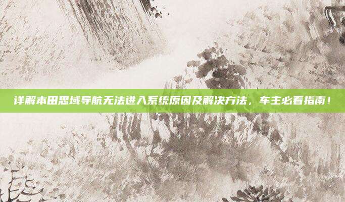 详解本田思域导航无法进入系统原因及解决方法,车主必看指南!