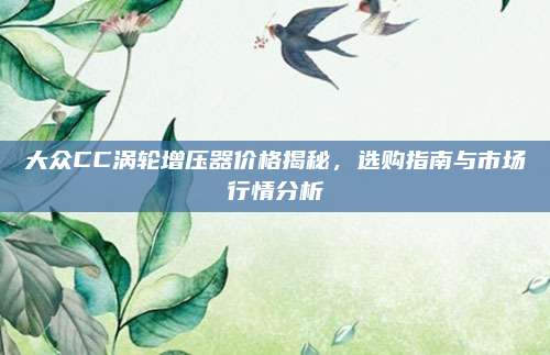 大众CC涡轮增压器价格揭秘,选购指南与市场行情分析