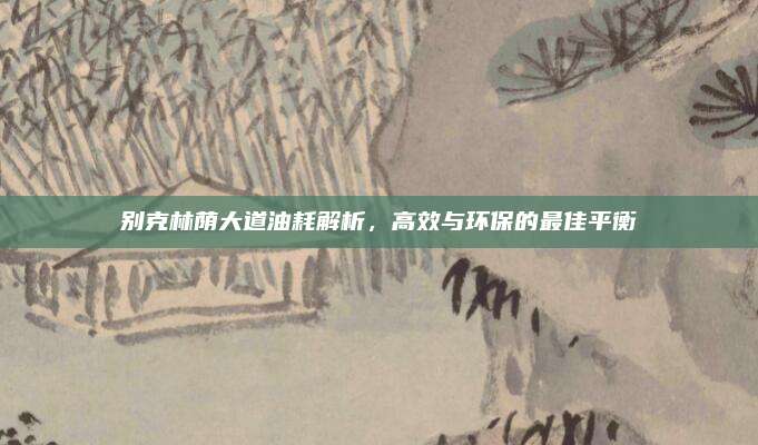 别克林荫大道油耗解析,高效与环保的最佳平衡