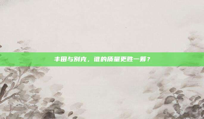 丰田与别克，谁的质量更胜一筹？