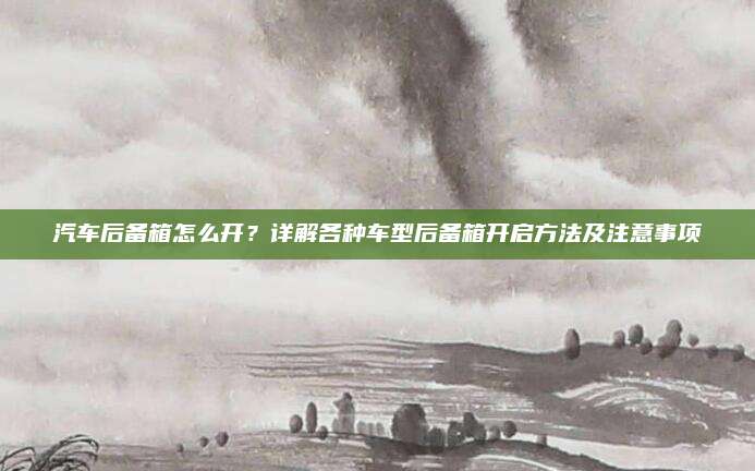 汽车后备箱怎么开?详解各种车型后备箱开启方法及注意事项