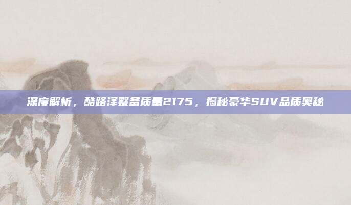 深度解析,酷路泽整备质量2175,揭秘豪华SUV品质奥秘