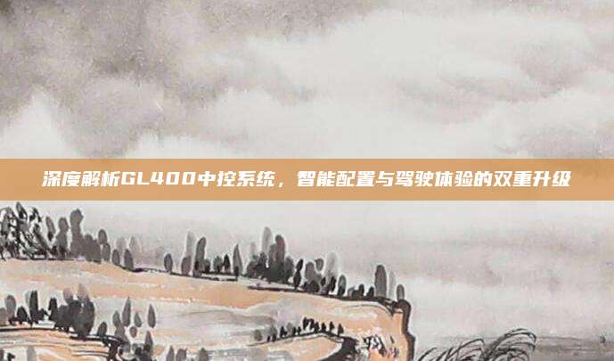 深度解析GL400中控系统,智能配置与驾驶体验的双重升级