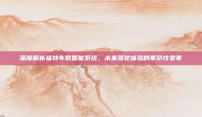 深度解析福特车载智能系统，未来驾驶体验的革命性变革