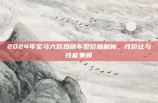 2024年宝马六款热销车型价格解析,性价比与性能兼顾
