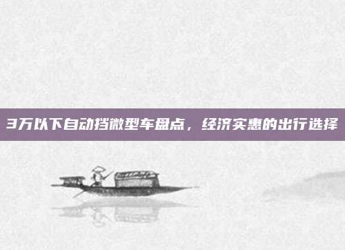 3万以下自动挡微型车盘点,经济实惠的出行选择