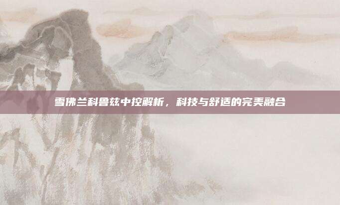 雪佛兰科鲁兹中控解析，科技与舒适的完美融合