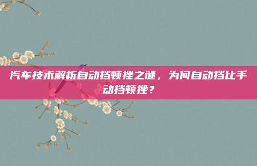 汽车技术解析自动挡顿挫之谜,为何自动挡比手动挡顿挫?