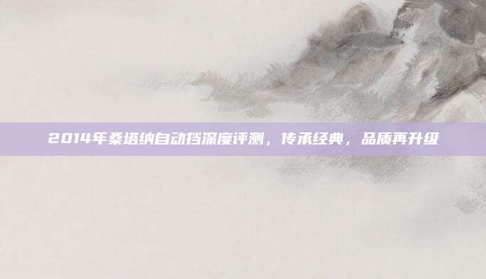2014年桑塔纳自动挡深度评测，传承经典，品质再升级