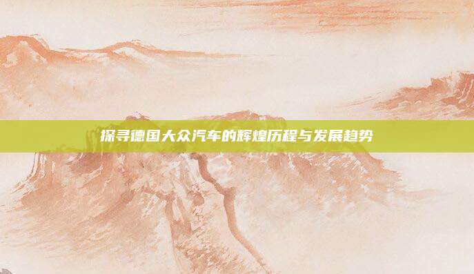 探寻德国大众汽车的辉煌历程与发展趋势