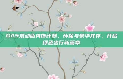 GA5混动版内饰评测,环保与豪华并存,开启绿色出行新篇章