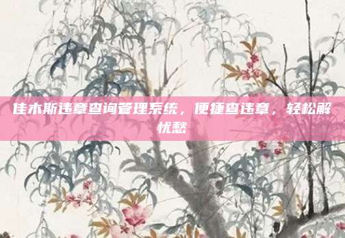 佳木斯违章查询管理系统,便捷查违章,轻松解忧愁