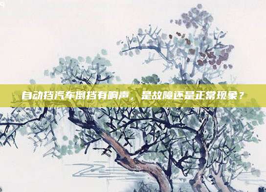 自动挡汽车倒挡有响声,是故障还是正常现象?