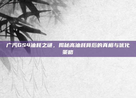 广汽GS4油耗之谜,揭秘高油耗背后的真相与优化策略