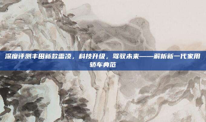 深度评测丰田新款雷凌,科技升级,驾驭未来——解析新一代家用轿车典范
