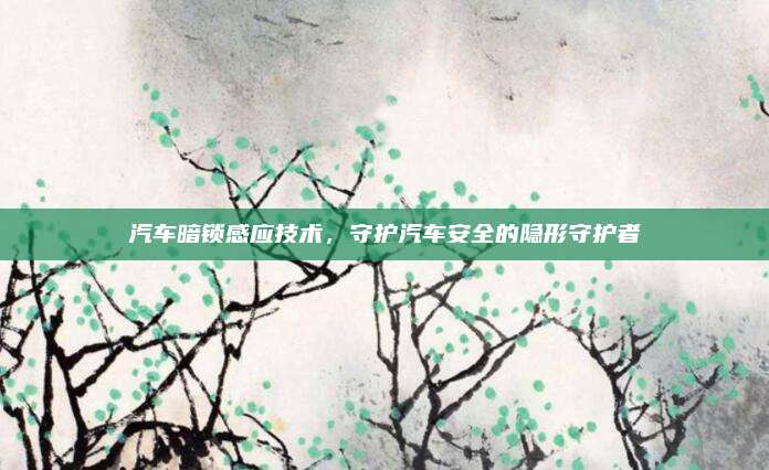 汽车暗锁感应技术,守护汽车安全的隐形守护者