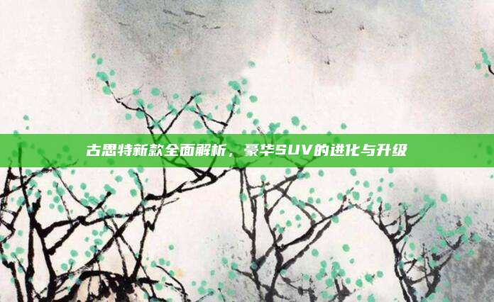 古思特新款全面解析，豪华SUV的进化与升级