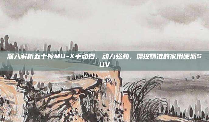 深入解析五十铃MU-X手动挡,动力强劲,操控精准的家用硬派SUV