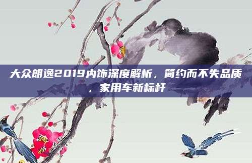 大众朗逸2019内饰深度解析，简约而不失品质，家用车新标杆