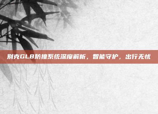 别克GL8防撞系统深度解析,智能守护,出行无忧