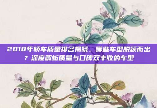 2018年轿车质量排名揭晓,哪些车型脱颖而出?深度解析质量与口碑双丰收的车型