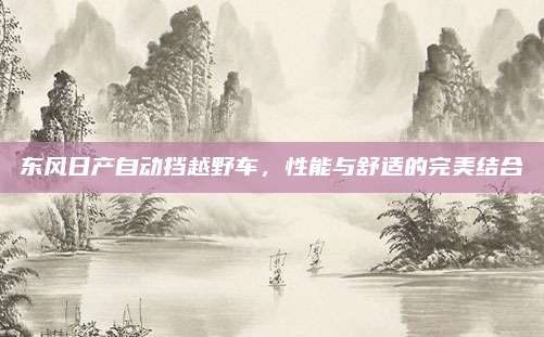 东风日产自动挡越野车,性能与舒适的完美结合