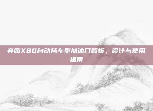 奔腾X80自动挡车型加油口解析,设计与使用指南