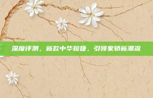 深度评测,新款中华骏捷,引领家轿新潮流