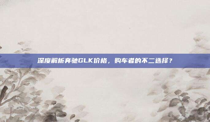深度解析奔驰GLK价格，购车者的不二选择？