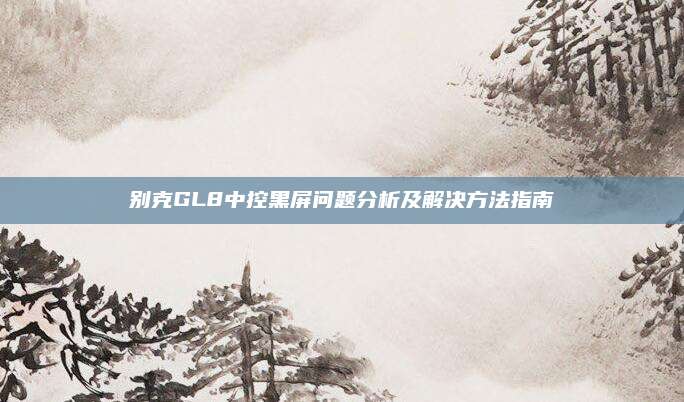 别克GL8中控黑屏问题分析及解决方法指南