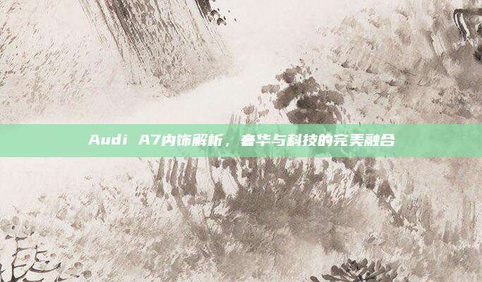 Audi A7内饰解析，奢华与科技的完美融合