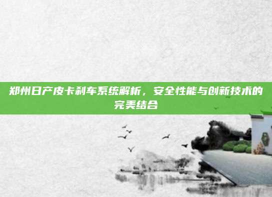 郑州日产皮卡刹车系统解析，安全性能与创新技术的完美结合