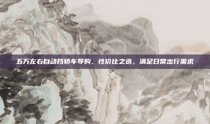 五万左右自动挡轿车导购，性价比之选，满足日常出行需求
