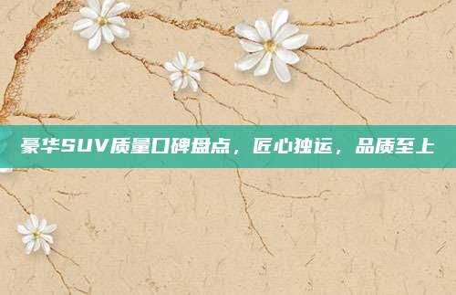 豪华SUV质量口碑盘点，匠心独运，品质至上