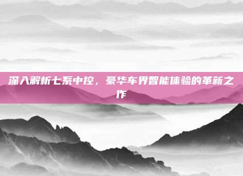 深入解析七系中控，豪华车界智能体验的革新之作