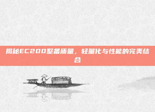 揭秘EC200整备质量,轻量化与性能的完美结合