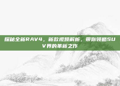 探秘全新RAV4，新款视频解析，带你领略SUV界的革新之作