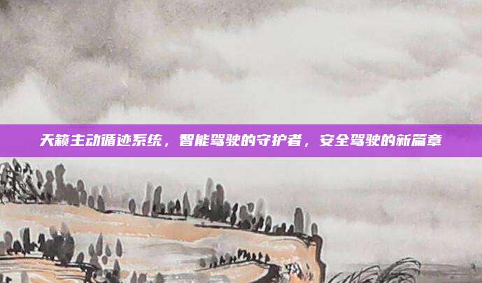 天籁主动循迹系统，智能驾驶的守护者，安全驾驶的新篇章