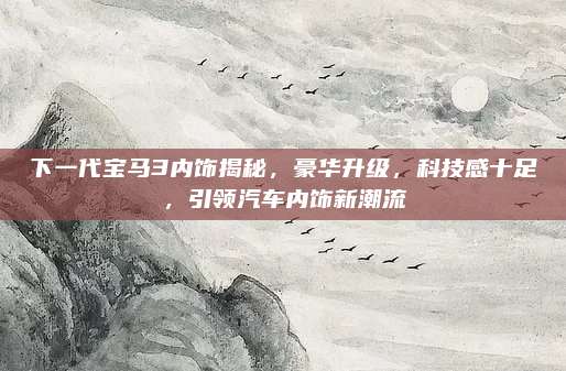 下一代宝马3内饰揭秘,豪华升级,科技感十足,引领汽车内饰新潮流