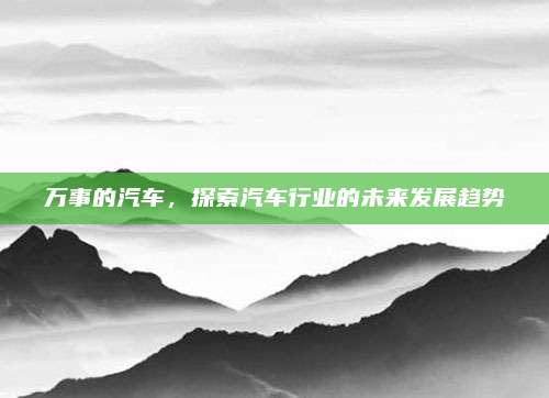 万事的汽车,探索汽车行业的未来发展趋势