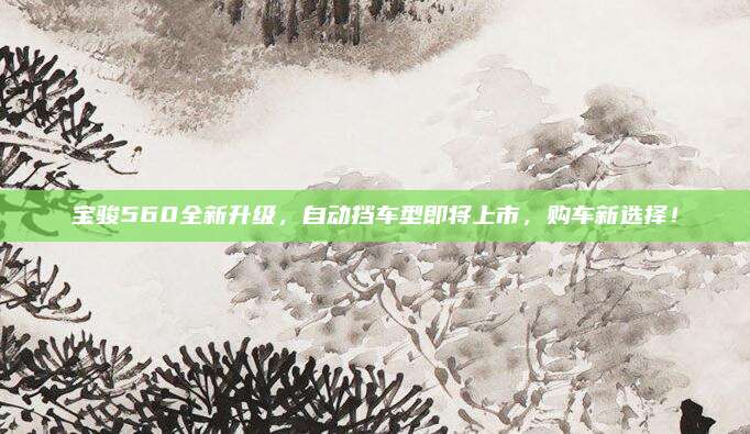 宝骏560全新升级,自动挡车型即将上市,购车新选择!