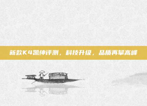 新款K4凯绅评测,科技升级,品质再攀高峰