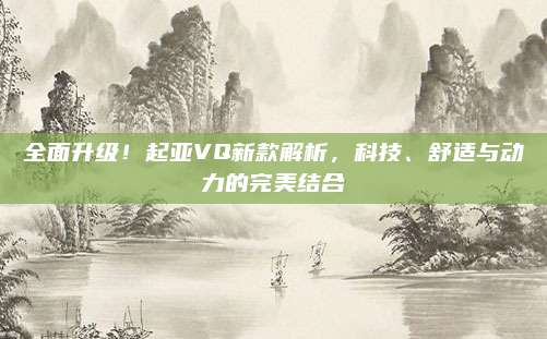 全面升级!起亚VQ新款解析,科技、舒适与动力的完美结合