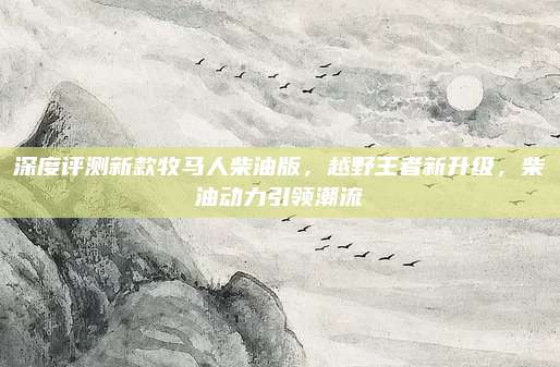 深度评测新款牧马人柴油版,越野王者新升级,柴油动力引领潮流