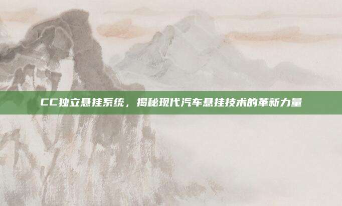 CC独立悬挂系统,揭秘现代汽车悬挂技术的革新力量